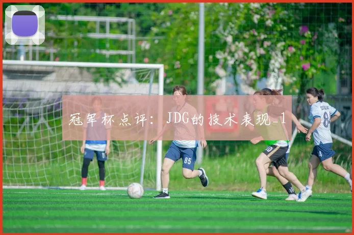 冠军杯点评：JDG的技术表现_1