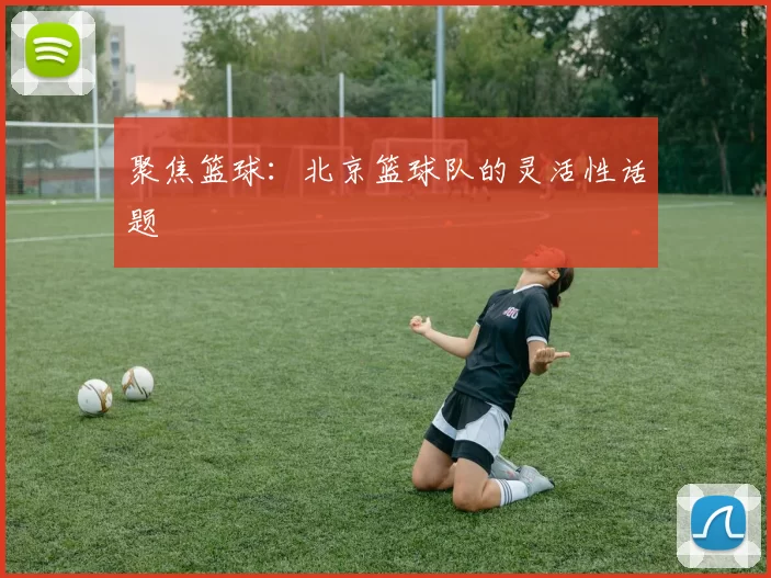 聚焦篮球：北京篮球队的灵活性话题