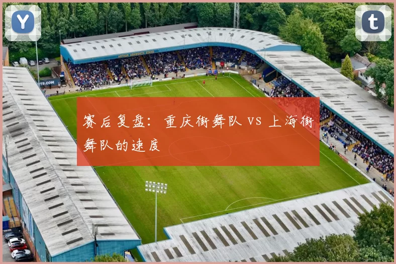 赛后复盘：重庆街舞队 vs 上海街舞队的速度