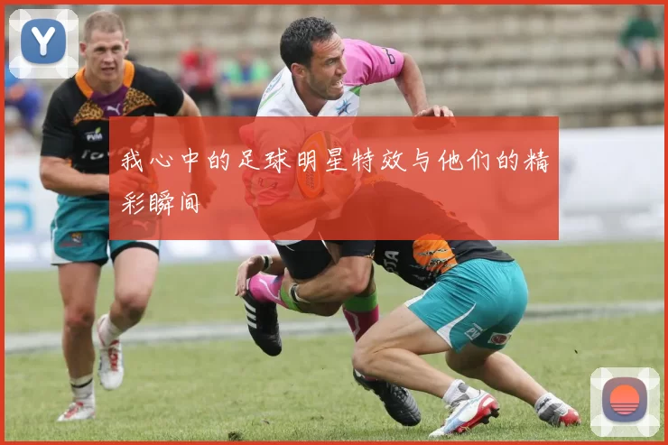 我心中的足球明星特效与他们的精彩瞬间