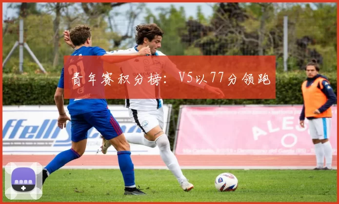 青年赛积分榜：V5以77分领跑