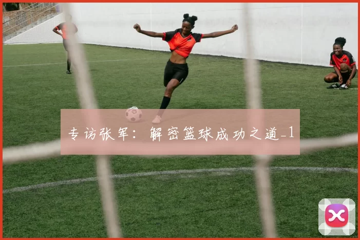 专访张军：解密篮球成功之道_1