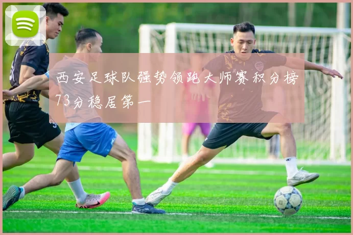 西安足球队强势领跑大师赛积分榜73分稳居第一