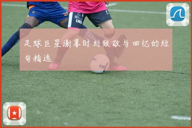 足球巨星谢幕时刻致敬与回忆的短句精选