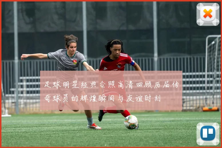 足球明星经典合照高清回顾历届传奇球员的辉煌瞬间与友谊时刻