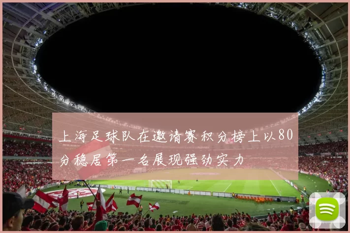 上海足球队在邀请赛积分榜上以80分稳居第一名展现强劲实力