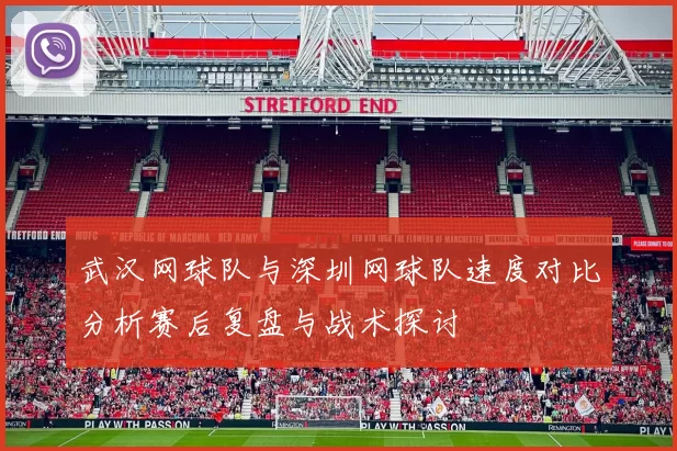 武汉网球队与深圳网球队速度对比分析赛后复盘与战术探讨