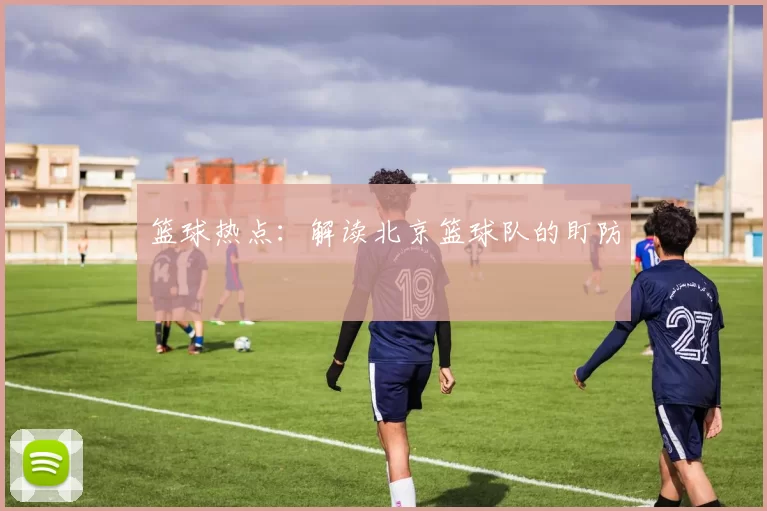篮球热点：解读北京篮球队的盯防
